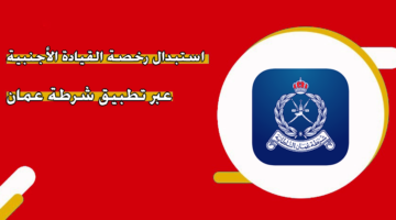 استبدال رخصة القيادة الأجنبية عبر تطبيق شرطة عمان